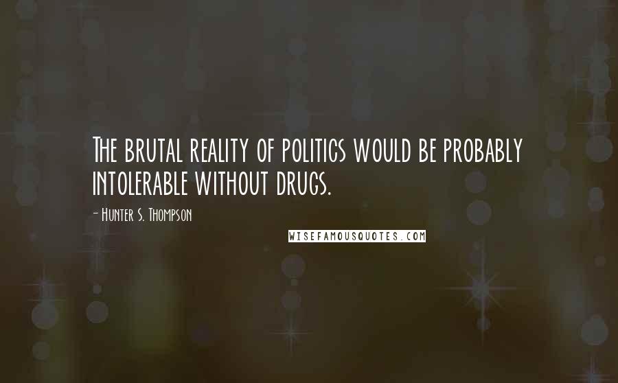 Hunter S. Thompson Quotes: The brutal reality of politics would be probably intolerable without drugs.