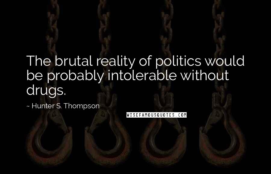 Hunter S. Thompson Quotes: The brutal reality of politics would be probably intolerable without drugs.