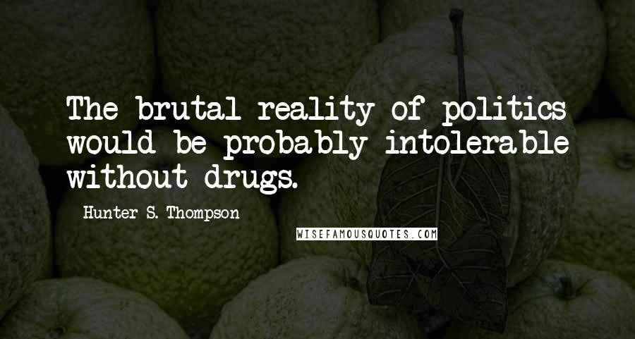 Hunter S. Thompson Quotes: The brutal reality of politics would be probably intolerable without drugs.