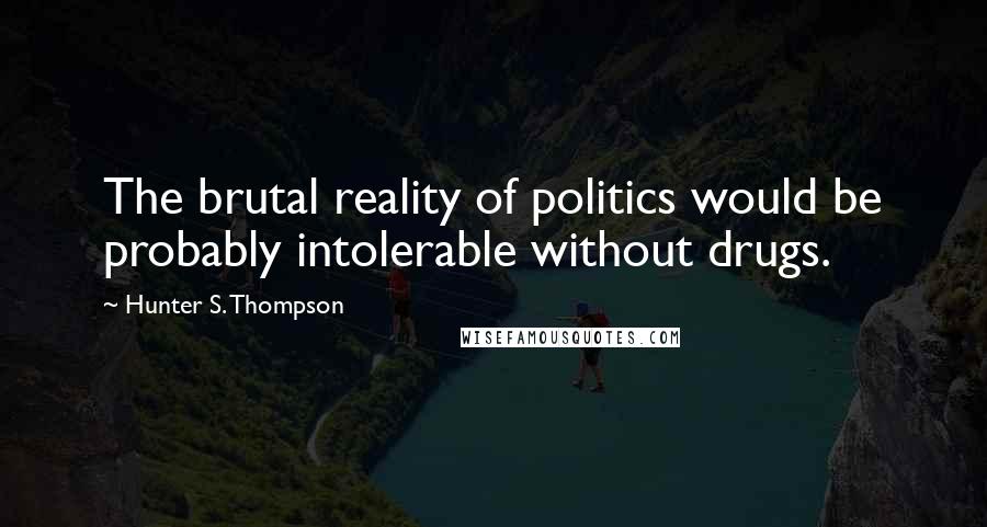 Hunter S. Thompson Quotes: The brutal reality of politics would be probably intolerable without drugs.