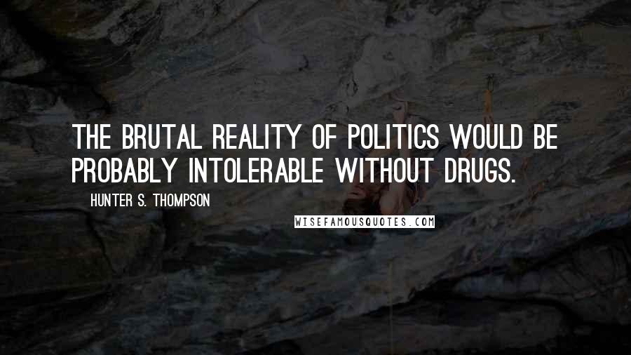 Hunter S. Thompson Quotes: The brutal reality of politics would be probably intolerable without drugs.