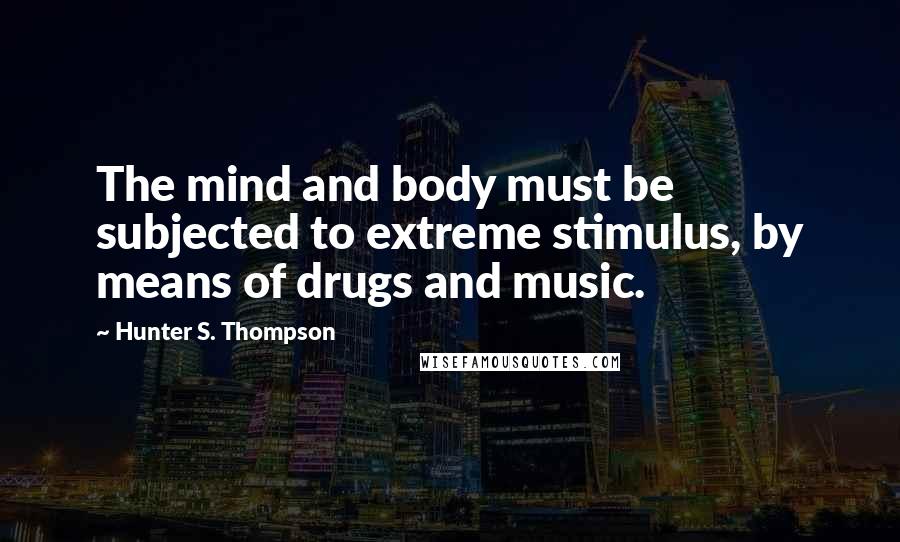Hunter S. Thompson Quotes: The mind and body must be subjected to extreme stimulus, by means of drugs and music.