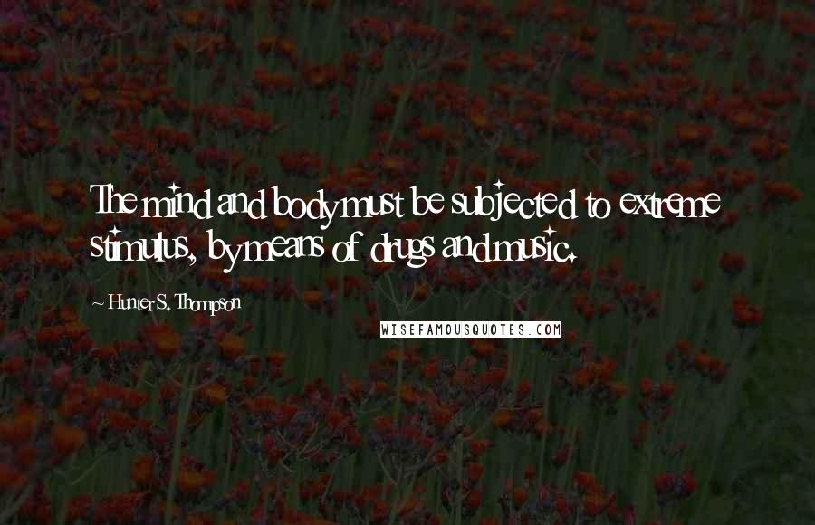 Hunter S. Thompson Quotes: The mind and body must be subjected to extreme stimulus, by means of drugs and music.