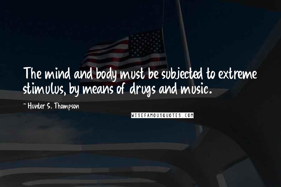 Hunter S. Thompson Quotes: The mind and body must be subjected to extreme stimulus, by means of drugs and music.