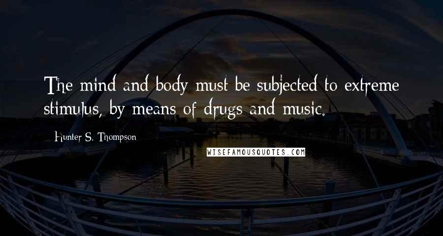 Hunter S. Thompson Quotes: The mind and body must be subjected to extreme stimulus, by means of drugs and music.
