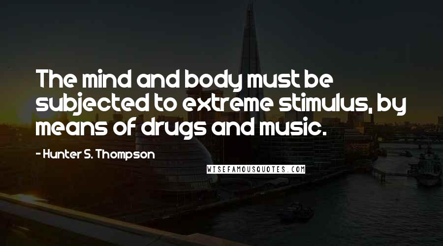 Hunter S. Thompson Quotes: The mind and body must be subjected to extreme stimulus, by means of drugs and music.
