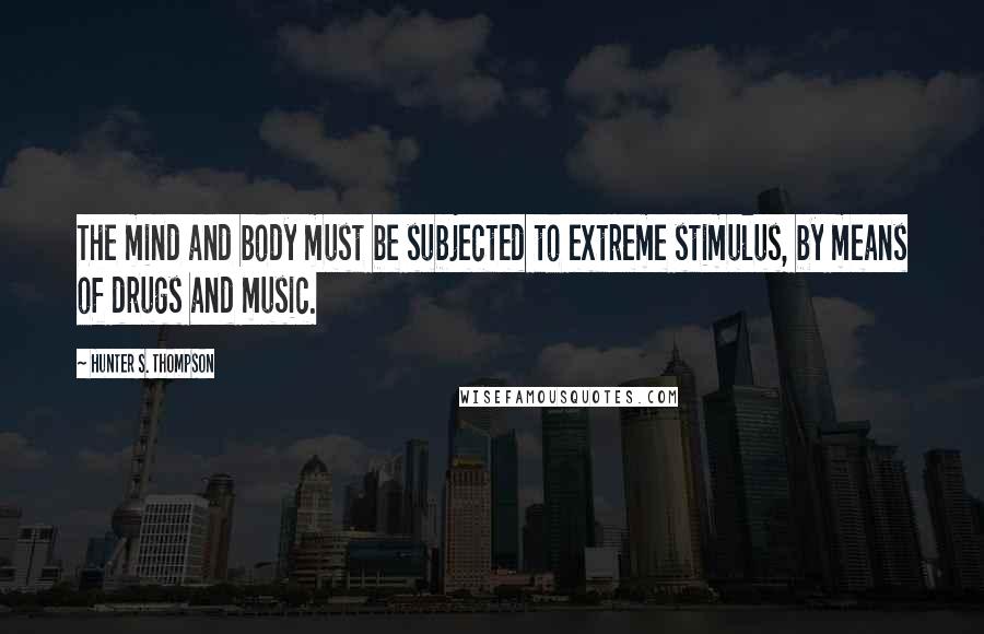 Hunter S. Thompson Quotes: The mind and body must be subjected to extreme stimulus, by means of drugs and music.