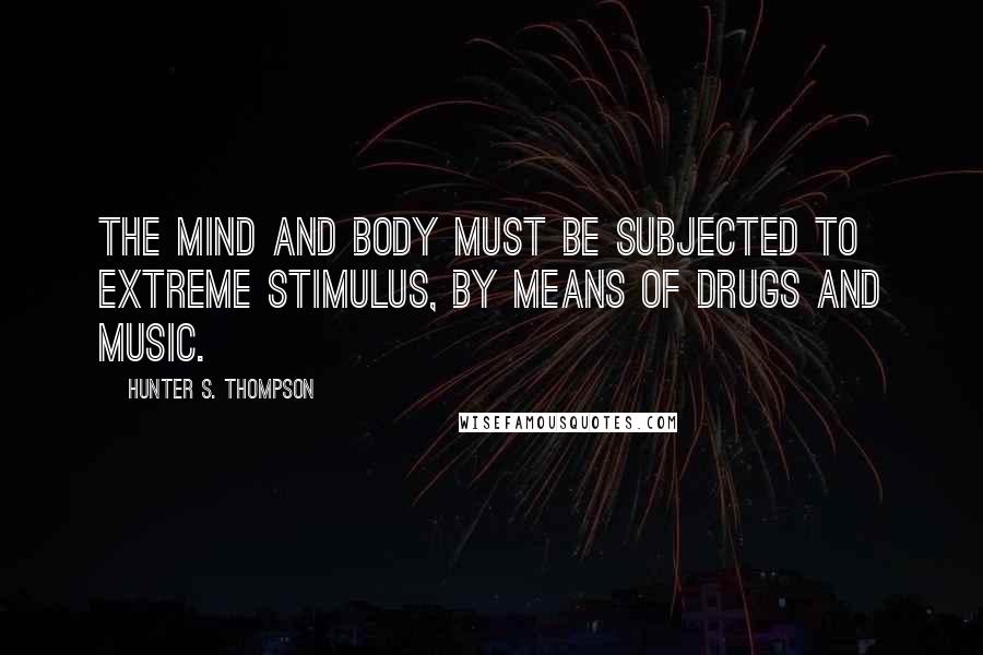 Hunter S. Thompson Quotes: The mind and body must be subjected to extreme stimulus, by means of drugs and music.