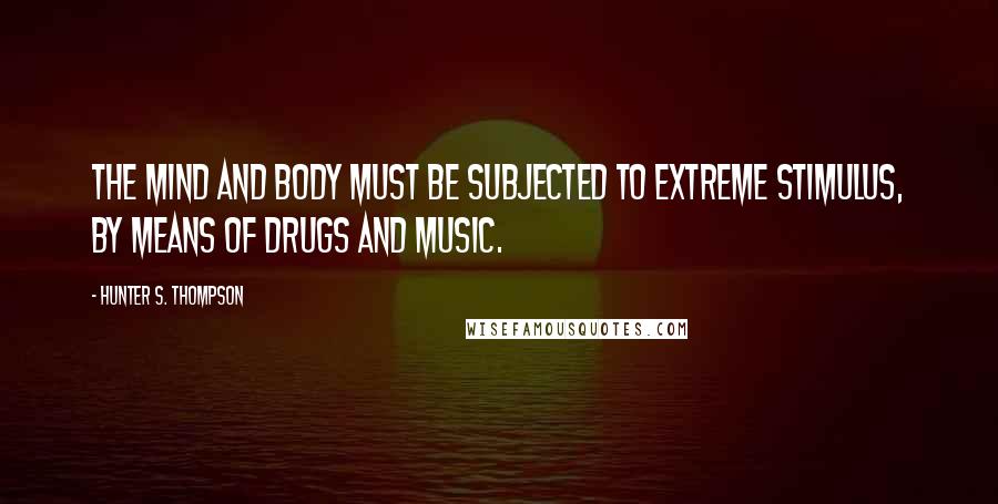 Hunter S. Thompson Quotes: The mind and body must be subjected to extreme stimulus, by means of drugs and music.