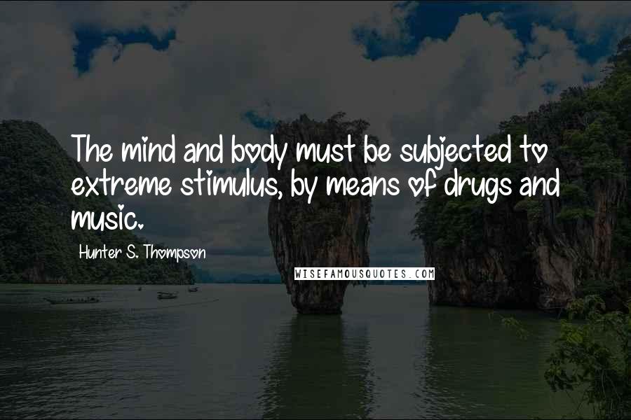 Hunter S. Thompson Quotes: The mind and body must be subjected to extreme stimulus, by means of drugs and music.
