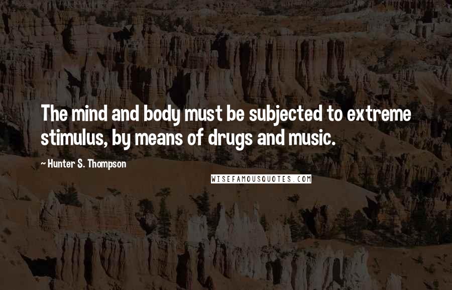 Hunter S. Thompson Quotes: The mind and body must be subjected to extreme stimulus, by means of drugs and music.