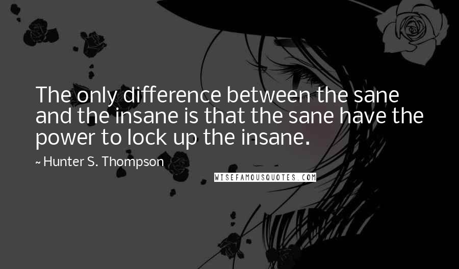Hunter S. Thompson Quotes: The only difference between the sane and the insane is that the sane have the power to lock up the insane.