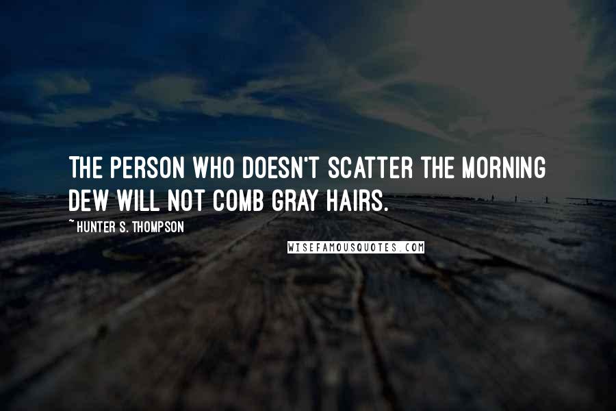 Hunter S. Thompson Quotes: The person who doesn't scatter the morning dew will not comb gray hairs.