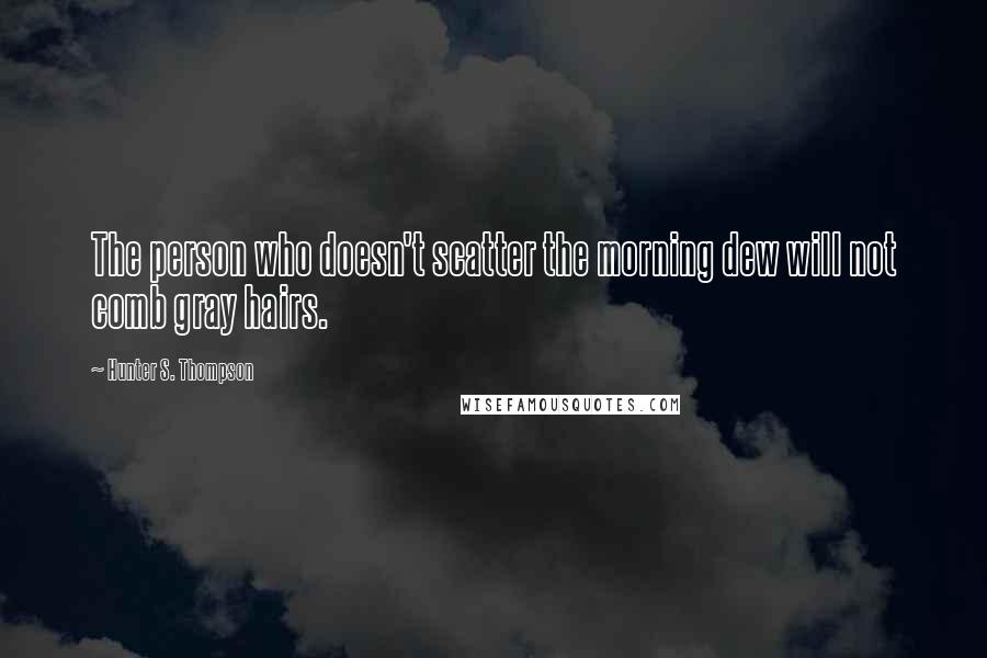 Hunter S. Thompson Quotes: The person who doesn't scatter the morning dew will not comb gray hairs.