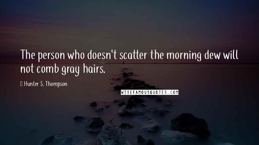 Hunter S. Thompson Quotes: The person who doesn't scatter the morning dew will not comb gray hairs.