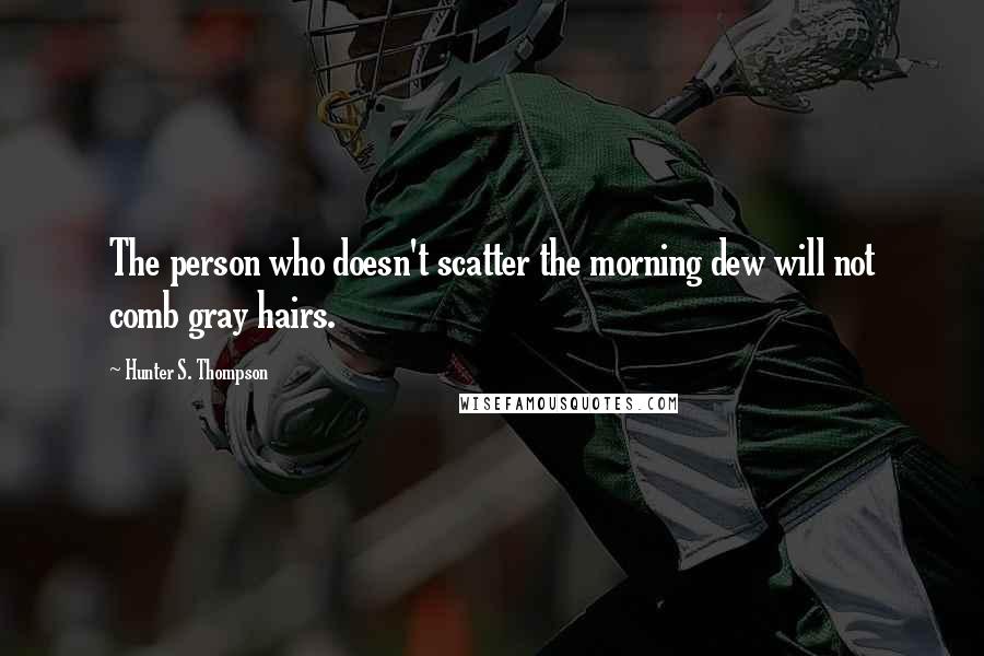 Hunter S. Thompson Quotes: The person who doesn't scatter the morning dew will not comb gray hairs.