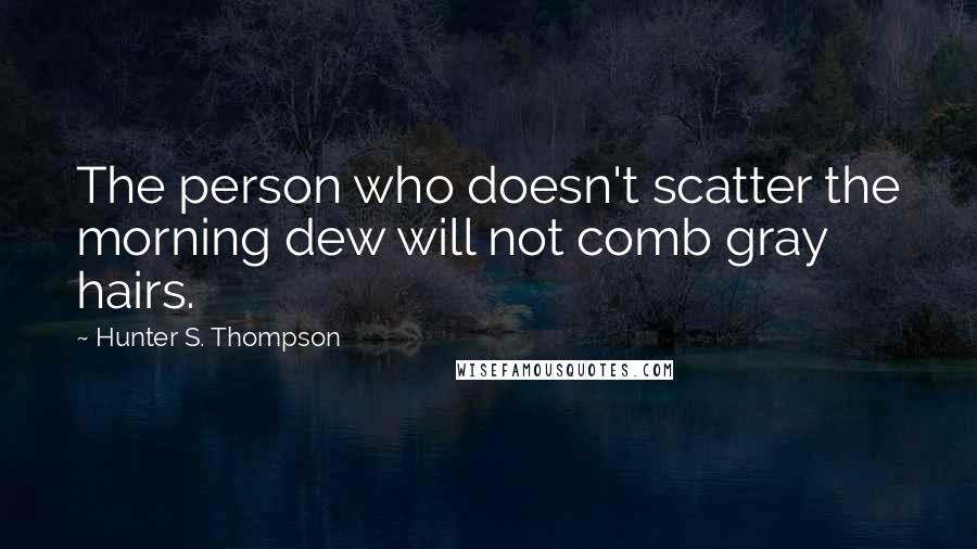 Hunter S. Thompson Quotes: The person who doesn't scatter the morning dew will not comb gray hairs.