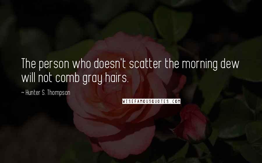 Hunter S. Thompson Quotes: The person who doesn't scatter the morning dew will not comb gray hairs.