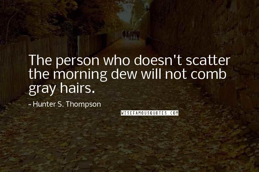 Hunter S. Thompson Quotes: The person who doesn't scatter the morning dew will not comb gray hairs.