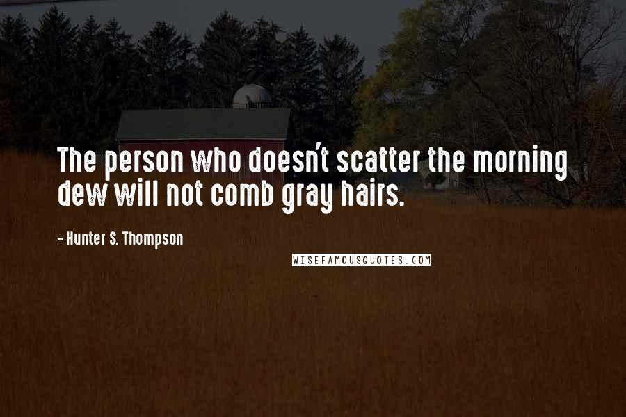 Hunter S. Thompson Quotes: The person who doesn't scatter the morning dew will not comb gray hairs.