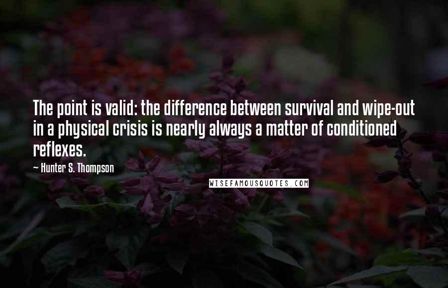 Hunter S. Thompson Quotes: The point is valid: the difference between survival and wipe-out in a physical crisis is nearly always a matter of conditioned reflexes.