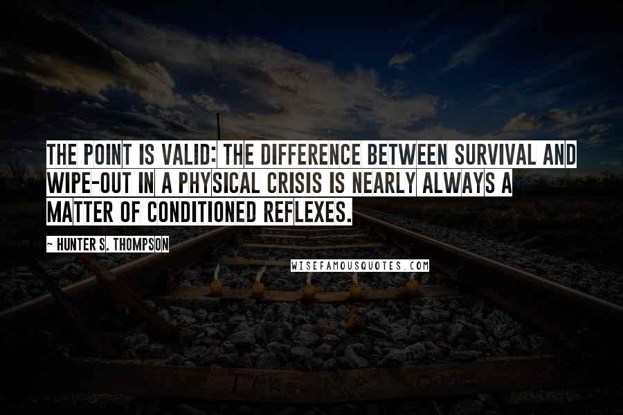 Hunter S. Thompson Quotes: The point is valid: the difference between survival and wipe-out in a physical crisis is nearly always a matter of conditioned reflexes.