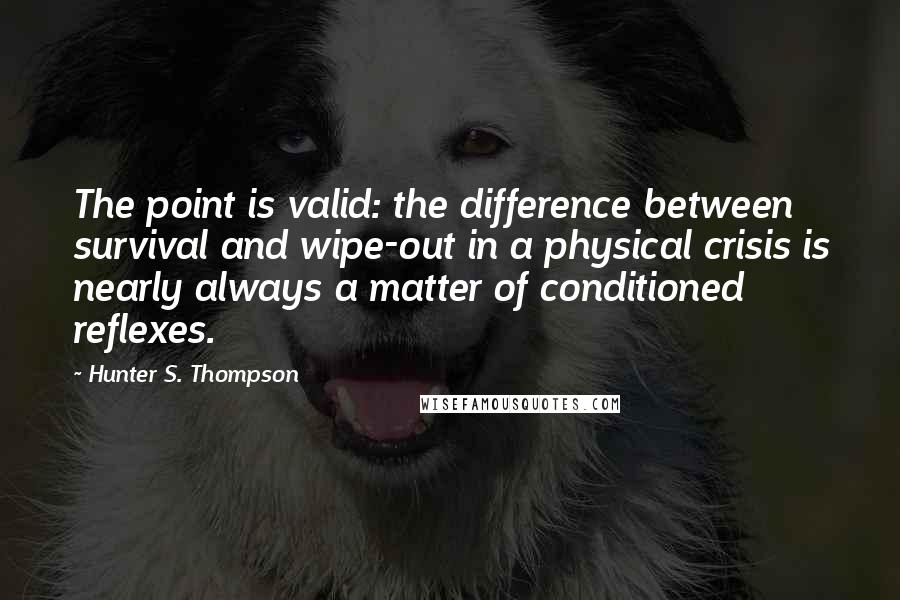 Hunter S. Thompson Quotes: The point is valid: the difference between survival and wipe-out in a physical crisis is nearly always a matter of conditioned reflexes.