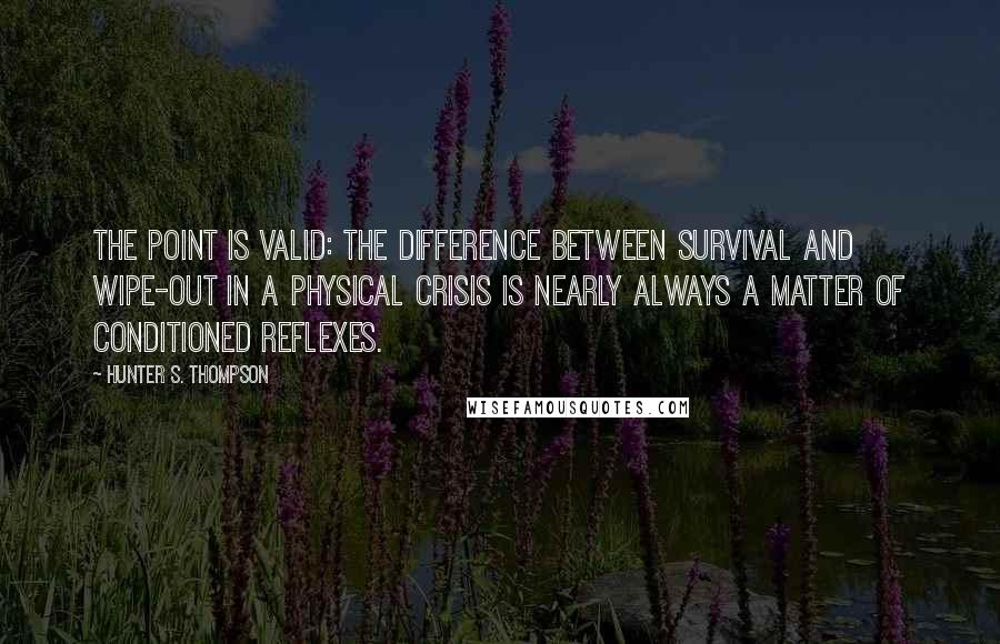 Hunter S. Thompson Quotes: The point is valid: the difference between survival and wipe-out in a physical crisis is nearly always a matter of conditioned reflexes.