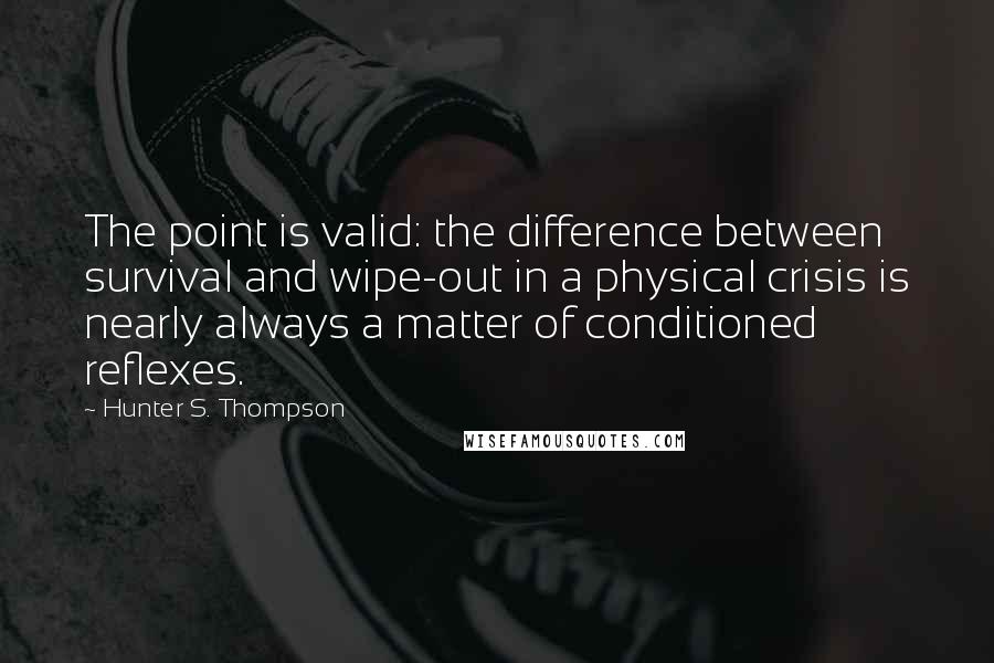 Hunter S. Thompson Quotes: The point is valid: the difference between survival and wipe-out in a physical crisis is nearly always a matter of conditioned reflexes.