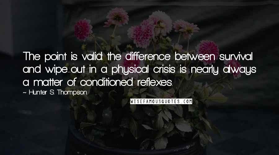 Hunter S. Thompson Quotes: The point is valid: the difference between survival and wipe-out in a physical crisis is nearly always a matter of conditioned reflexes.