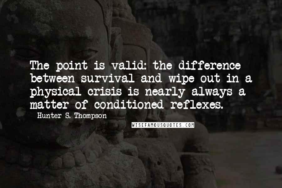 Hunter S. Thompson Quotes: The point is valid: the difference between survival and wipe-out in a physical crisis is nearly always a matter of conditioned reflexes.