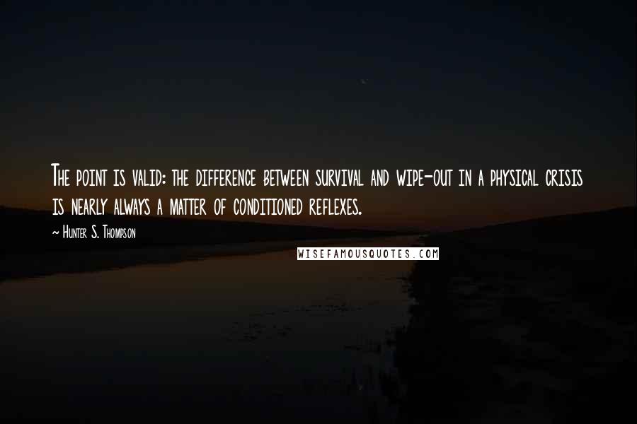 Hunter S. Thompson Quotes: The point is valid: the difference between survival and wipe-out in a physical crisis is nearly always a matter of conditioned reflexes.