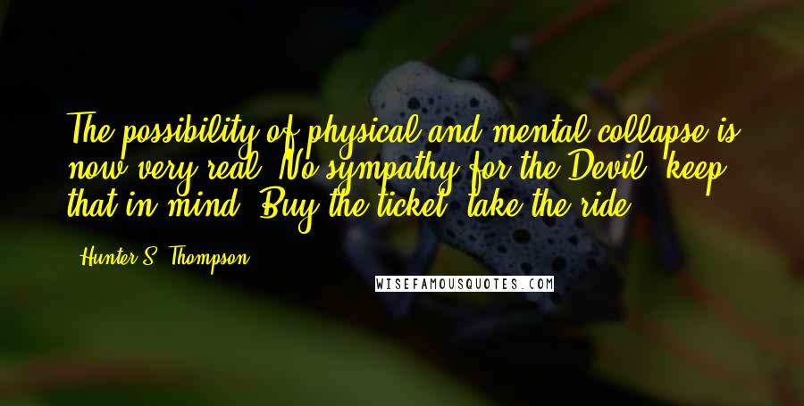 Hunter S. Thompson Quotes: The possibility of physical and mental collapse is now very real. No sympathy for the Devil, keep that in mind. Buy the ticket, take the ride.