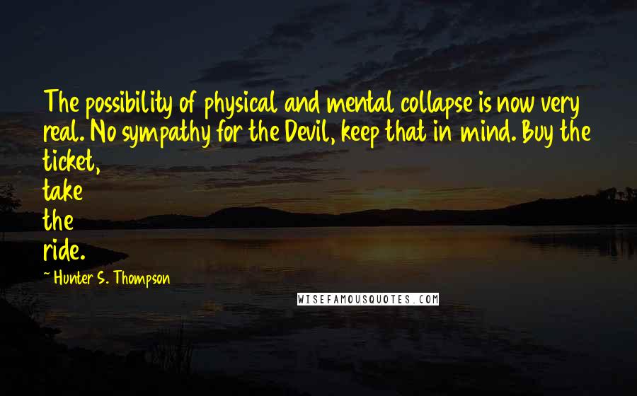 Hunter S. Thompson Quotes: The possibility of physical and mental collapse is now very real. No sympathy for the Devil, keep that in mind. Buy the ticket, take the ride.