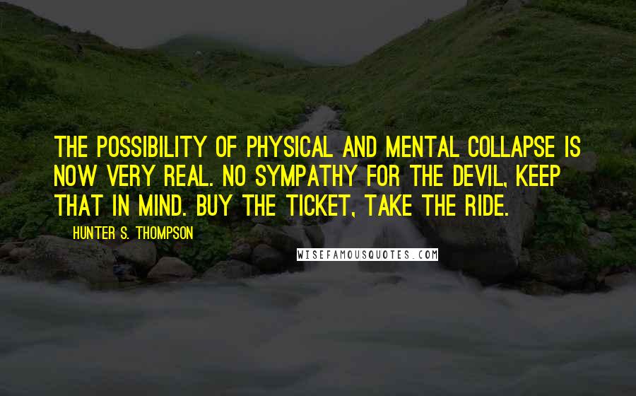 Hunter S. Thompson Quotes: The possibility of physical and mental collapse is now very real. No sympathy for the Devil, keep that in mind. Buy the ticket, take the ride.