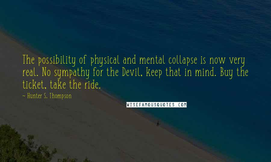 Hunter S. Thompson Quotes: The possibility of physical and mental collapse is now very real. No sympathy for the Devil, keep that in mind. Buy the ticket, take the ride.