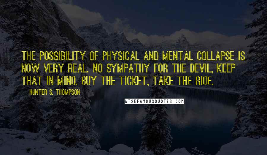 Hunter S. Thompson Quotes: The possibility of physical and mental collapse is now very real. No sympathy for the Devil, keep that in mind. Buy the ticket, take the ride.