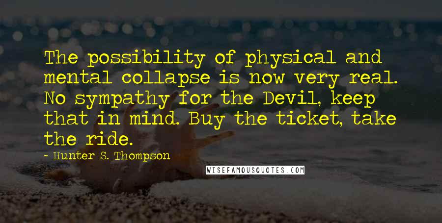 Hunter S. Thompson Quotes: The possibility of physical and mental collapse is now very real. No sympathy for the Devil, keep that in mind. Buy the ticket, take the ride.