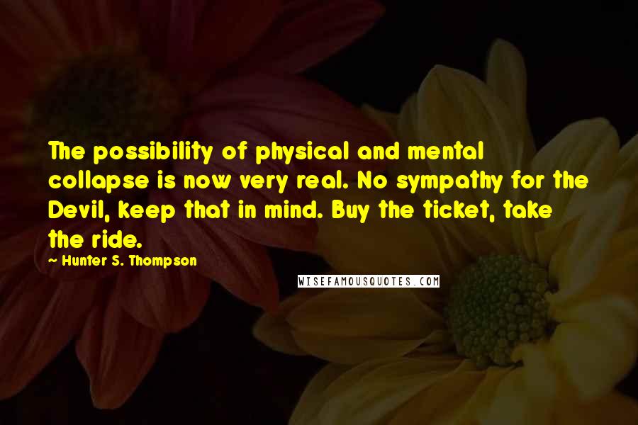 Hunter S. Thompson Quotes: The possibility of physical and mental collapse is now very real. No sympathy for the Devil, keep that in mind. Buy the ticket, take the ride.