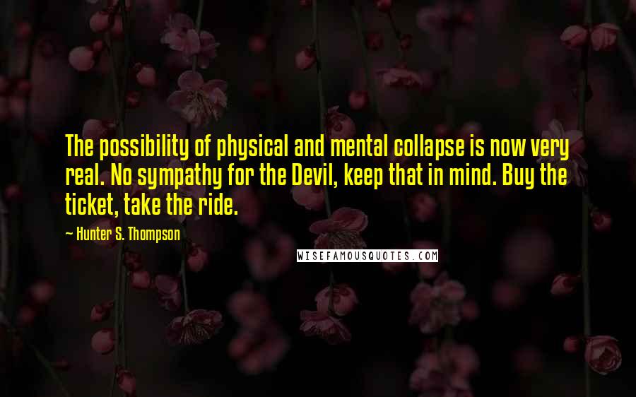 Hunter S. Thompson Quotes: The possibility of physical and mental collapse is now very real. No sympathy for the Devil, keep that in mind. Buy the ticket, take the ride.