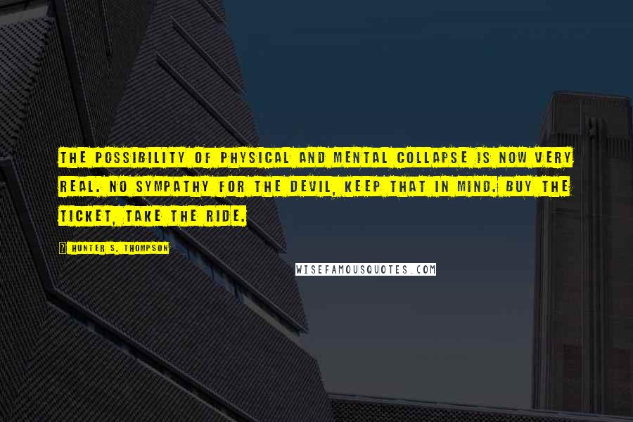 Hunter S. Thompson Quotes: The possibility of physical and mental collapse is now very real. No sympathy for the Devil, keep that in mind. Buy the ticket, take the ride.