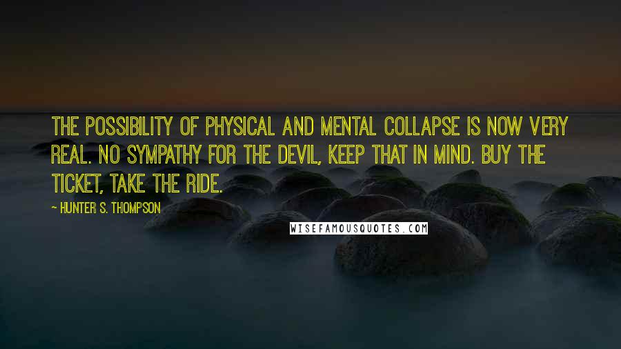 Hunter S. Thompson Quotes: The possibility of physical and mental collapse is now very real. No sympathy for the Devil, keep that in mind. Buy the ticket, take the ride.