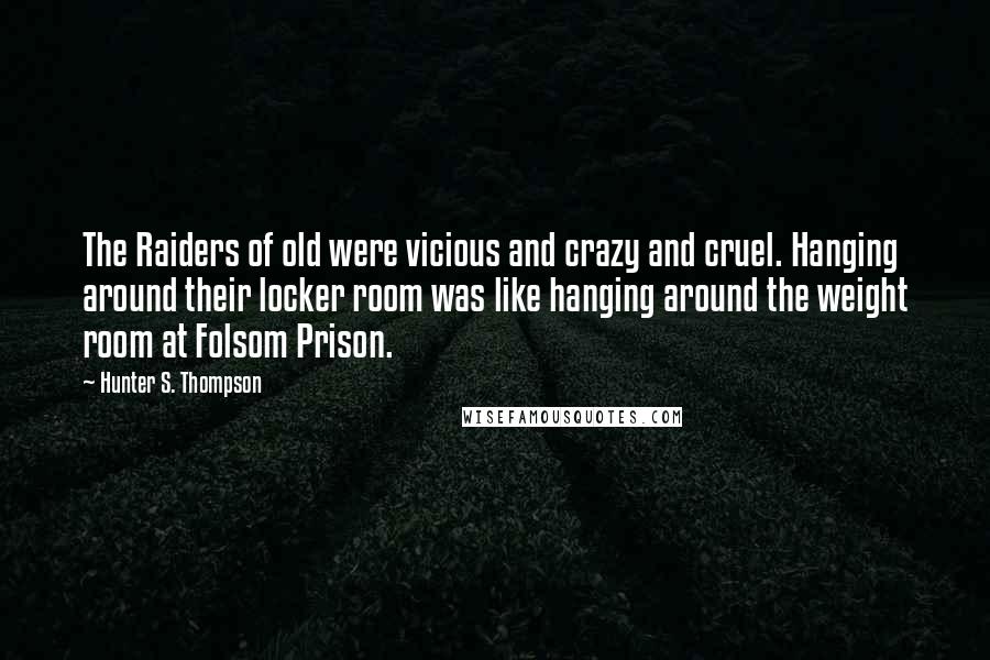 Hunter S. Thompson Quotes: The Raiders of old were vicious and crazy and cruel. Hanging around their locker room was like hanging around the weight room at Folsom Prison.