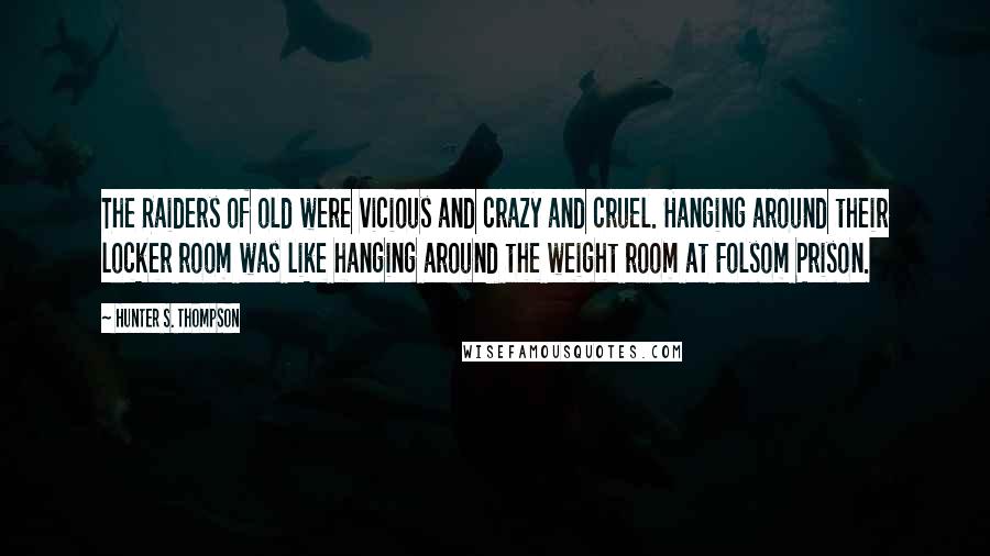 Hunter S. Thompson Quotes: The Raiders of old were vicious and crazy and cruel. Hanging around their locker room was like hanging around the weight room at Folsom Prison.