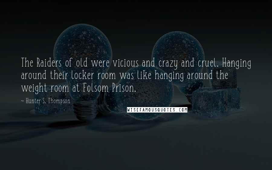 Hunter S. Thompson Quotes: The Raiders of old were vicious and crazy and cruel. Hanging around their locker room was like hanging around the weight room at Folsom Prison.