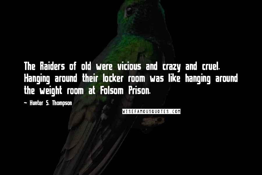 Hunter S. Thompson Quotes: The Raiders of old were vicious and crazy and cruel. Hanging around their locker room was like hanging around the weight room at Folsom Prison.