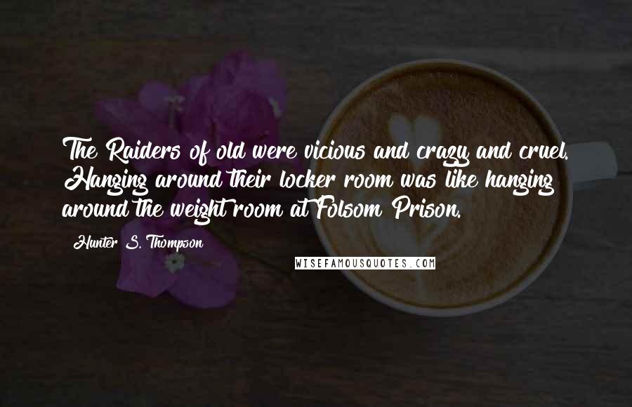 Hunter S. Thompson Quotes: The Raiders of old were vicious and crazy and cruel. Hanging around their locker room was like hanging around the weight room at Folsom Prison.