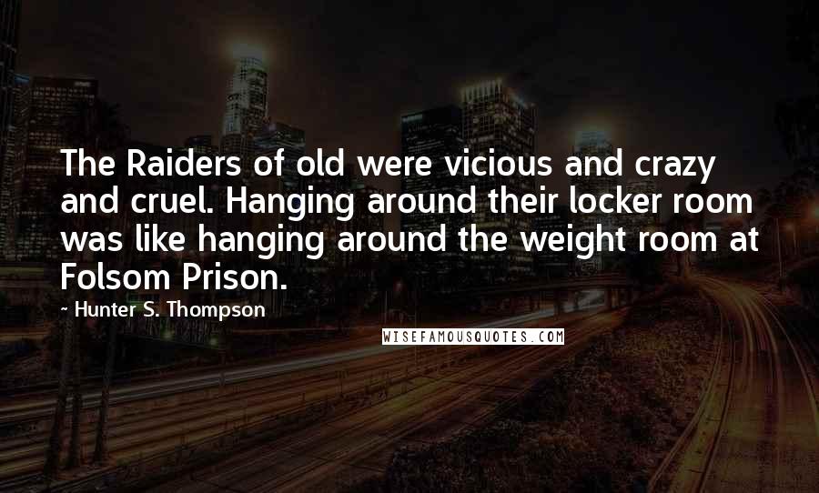 Hunter S. Thompson Quotes: The Raiders of old were vicious and crazy and cruel. Hanging around their locker room was like hanging around the weight room at Folsom Prison.