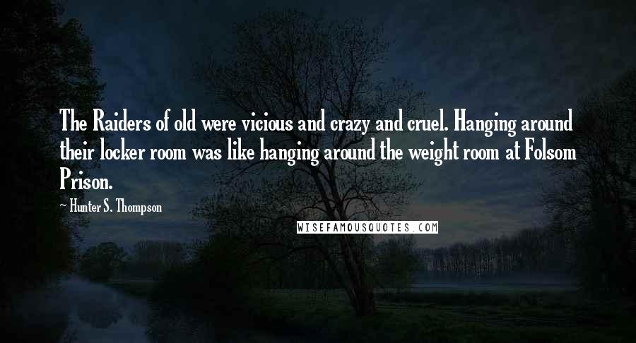 Hunter S. Thompson Quotes: The Raiders of old were vicious and crazy and cruel. Hanging around their locker room was like hanging around the weight room at Folsom Prison.