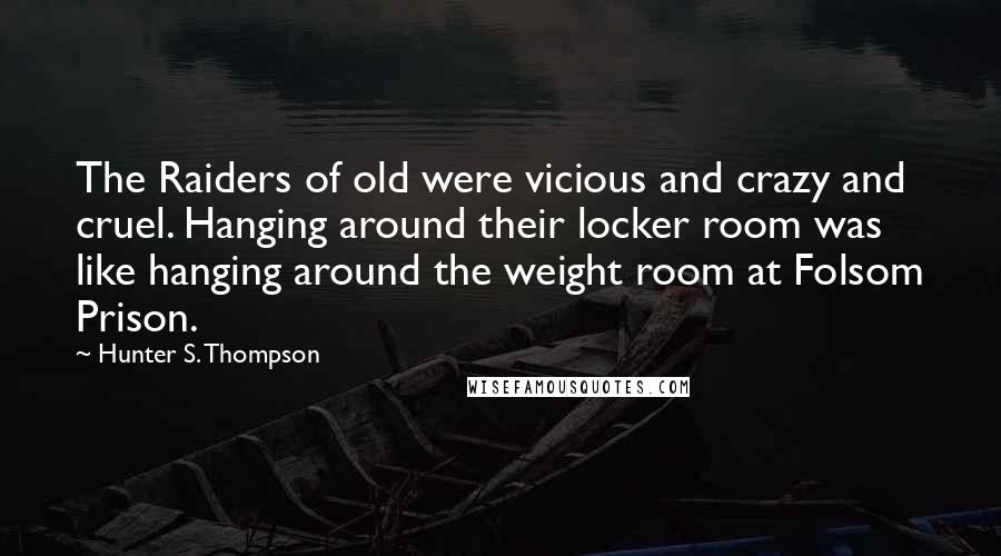 Hunter S. Thompson Quotes: The Raiders of old were vicious and crazy and cruel. Hanging around their locker room was like hanging around the weight room at Folsom Prison.